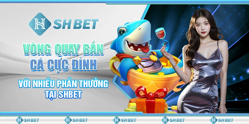 Vòng Quay Bắn Cá Cực Đỉnh Với Nhiều Phần Thưởng Tại SHBET