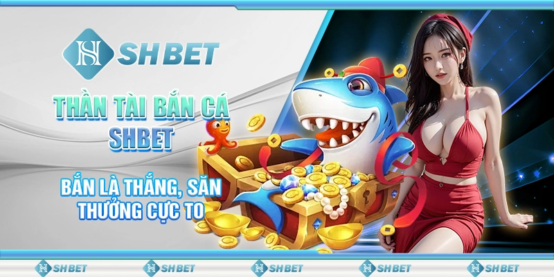 Thần Tài Bắn Cá SHBET – Bắn Là Thắng, Săn Thưởng Cực To