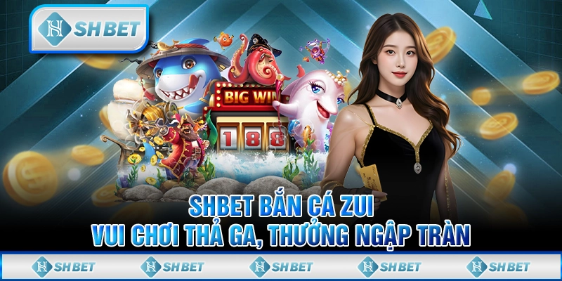SHBET Bắn Cá Zui - Vui Chơi Thả Ga, Thưởng Ngập Tràn