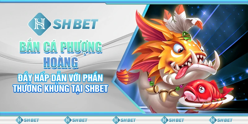 Bắn Cá Phượng Hoàng Đầy Hấp Dẫn Với Phần Thưởng Khủng Tại SHBET