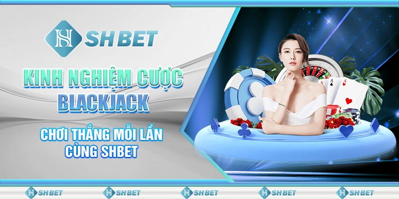 Kinh Nghiệm Cược Blackjack - Chơi Thắng Mỗi Lần Cùng SHBET