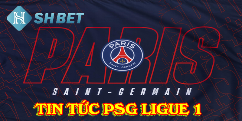 Những tin tức PSG Ligue 1 giá trị mà người xem đón chờ