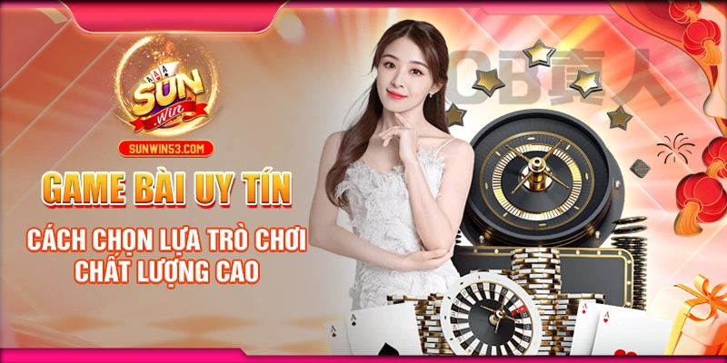 Game Bài Uy Tín: Cách Chọn Lựa Trò Chơi Chất Lượng Cao