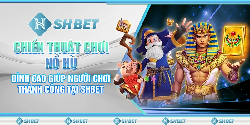 Chiến Thuật Chơi Nổ Hũ Đỉnh Cao Giúp Người Chơi Thắng Tại SHBET