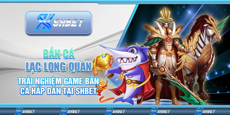 Bắn Cá Lạc Long Quân – Trải Nghiệm Game Bắn Cá Hấp Dẫn Tại Shbet