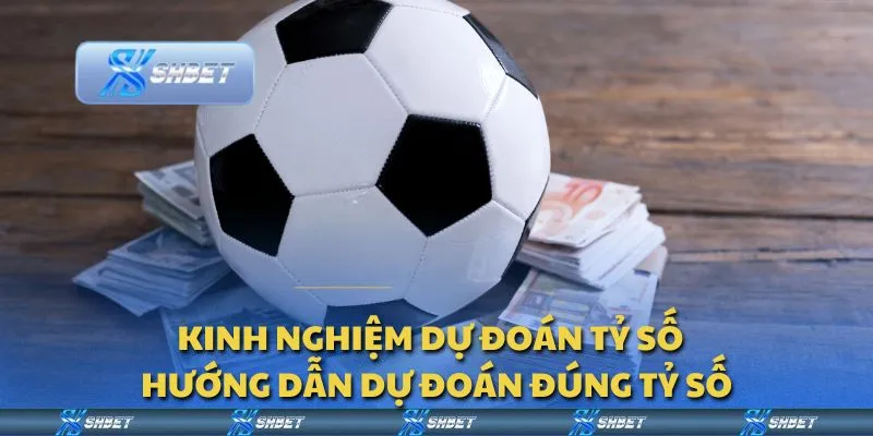 Kinh nghiệm dự đoán tỷ số - Hướng dẫn dự đoán đúng tỷ số