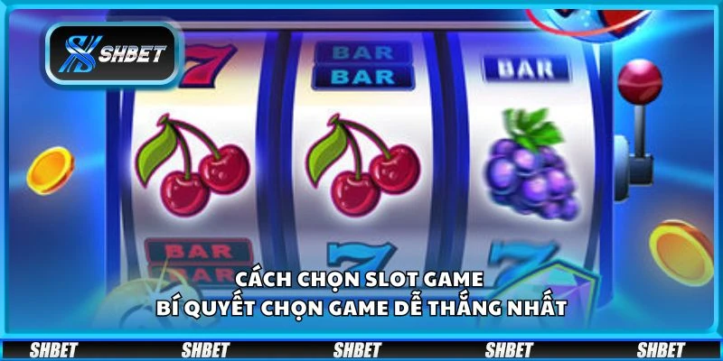 Cách chọn slot game - Bí quyết chọn game dễ thắng nhất