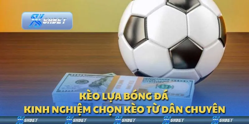 Kèo lựa bóng đá - Kinh nghiệm chọn kèo từ dân chuyên